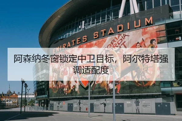 阿森纳冬窗锁定中卫目标，阿尔特塔强调适配度（C7ENTERTAINMENT）
